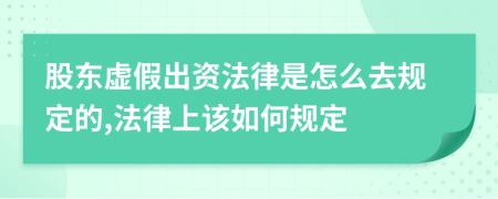 股东虚假出资法律是怎么去规定的,法律上该如何规定