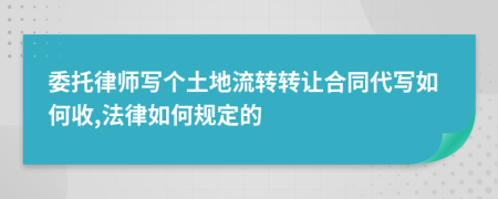 委托律师写个土地流转转让合同代写如何收,法律如何规定的