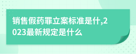 销售假药罪立案标准是什,2023最新规定是什么