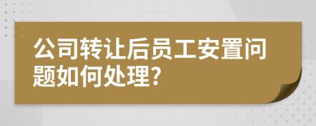 公司转让后员工安置问题如何处理?