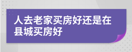 人去老家买房好还是在县城买房好