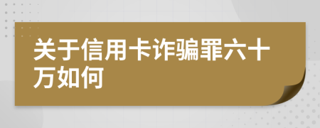 关于信用卡诈骗罪六十万如何