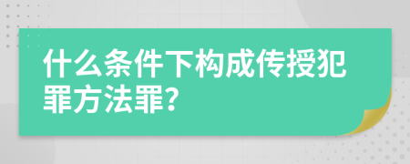 什么条件下构成传授犯罪方法罪？