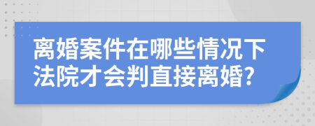 离婚案件在哪些情况下法院才会判直接离婚?