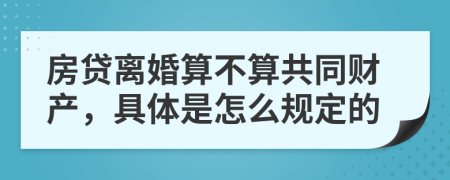 房贷离婚算不算共同财产，具体是怎么规定的