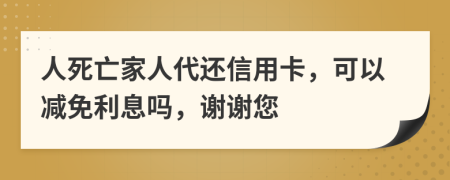 人死亡家人代还信用卡，可以减免利息吗，谢谢您