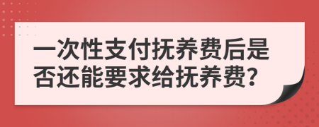 一次性支付抚养费后是否还能要求给抚养费？