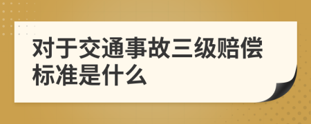 对于交通事故三级赔偿标准是什么