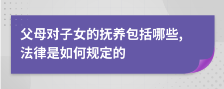 父母对子女的抚养包括哪些,法律是如何规定的