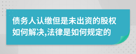 债务人认缴但是未出资的股权如何解决,法律是如何规定的