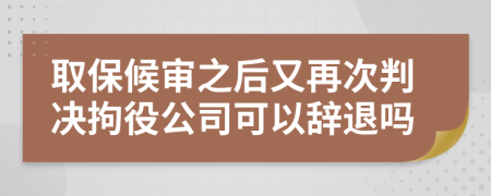 取保候审之后又再次判决拘役公司可以辞退吗