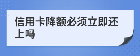 信用卡降额必须立即还上吗