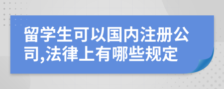 留学生可以国内注册公司,法律上有哪些规定