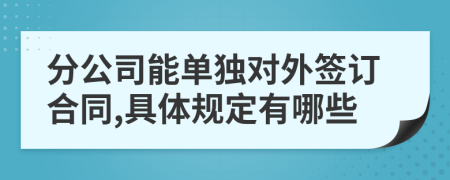 分公司能单独对外签订合同,具体规定有哪些