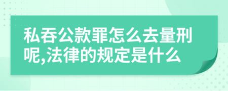 私吞公款罪怎么去量刑呢,法律的规定是什么