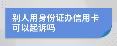 别人用身份证办信用卡可以起诉吗