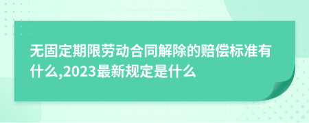 无固定期限劳动合同解除的赔偿标准有什么,2023最新规定是什么