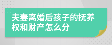 夫妻离婚后孩子的抚养权和财产怎么分