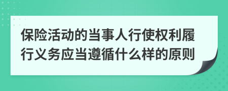 保险活动的当事人行使权利履行义务应当遵循什么样的原则