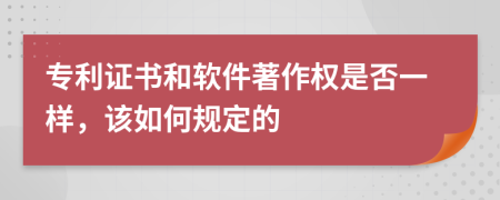 专利证书和软件著作权是否一样，该如何规定的