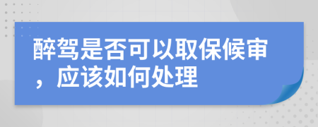 醉驾是否可以取保候审，应该如何处理