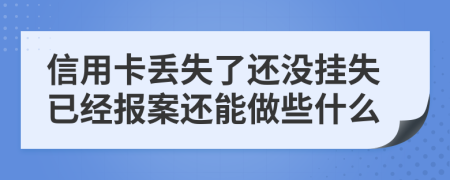 信用卡丢失了还没挂失已经报案还能做些什么