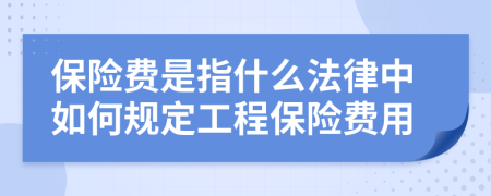 保险费是指什么法律中如何规定工程保险费用