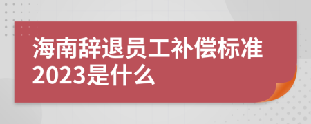 海南辞退员工补偿标准2023是什么