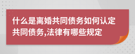 什么是离婚共同债务如何认定共同债务,法律有哪些规定