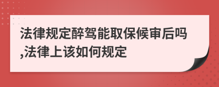 法律规定醉驾能取保候审后吗,法律上该如何规定