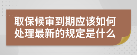 取保候审到期应该如何处理最新的规定是什么