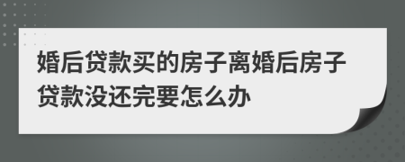 婚后贷款买的房子离婚后房子贷款没还完要怎么办