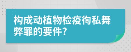 构成动植物检疫徇私舞弊罪的要件?