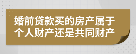 婚前贷款买的房产属于个人财产还是共同财产