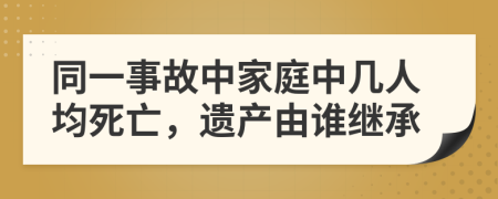 同一事故中家庭中几人均死亡，遗产由谁继承