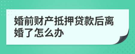 婚前财产抵押贷款后离婚了怎么办