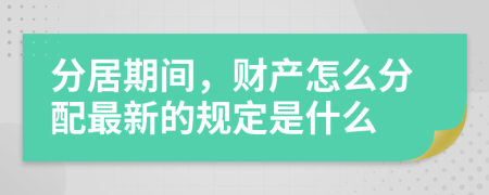 分居期间，财产怎么分配最新的规定是什么