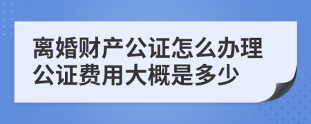 离婚财产公证怎么办理公证费用大概是多少