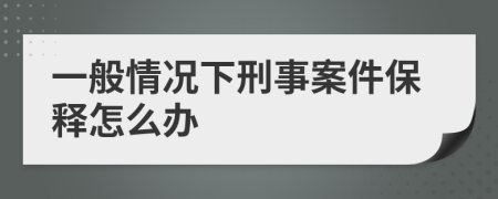 一般情况下刑事案件保释怎么办