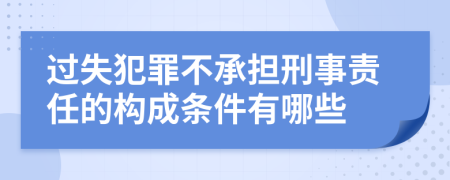 过失犯罪不承担刑事责任的构成条件有哪些