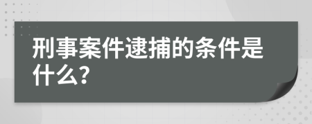 刑事案件逮捕的条件是什么？