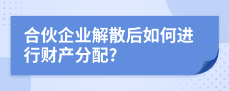 合伙企业解散后如何进行财产分配?