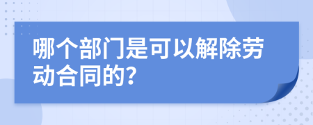 哪个部门是可以解除劳动合同的？