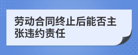 劳动合同终止后能否主张违约责任