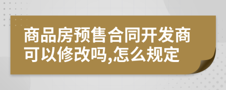 商品房预售合同开发商可以修改吗,怎么规定