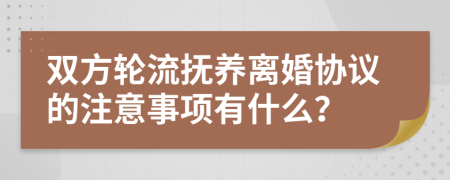 双方轮流抚养离婚协议的注意事项有什么？