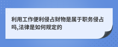 利用工作便利侵占财物是属于职务侵占吗,法律是如何规定的