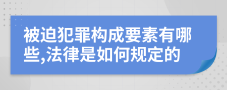 被迫犯罪构成要素有哪些,法律是如何规定的