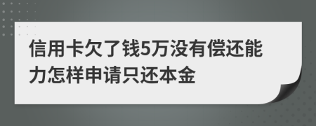 信用卡欠了钱5万没有偿还能力怎样申请只还本金