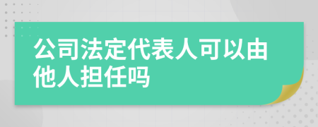 公司法定代表人可以由他人担任吗